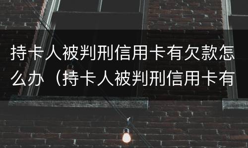 持卡人被判刑信用卡有欠款怎么办（持卡人被判刑信用卡有欠款怎么办呢）