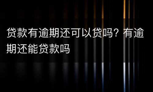 贷款有逾期还可以贷吗? 有逾期还能贷款吗