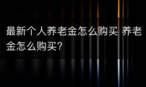 最新个人养老金怎么购买 养老金怎么购买?
