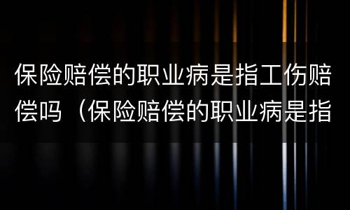 保险赔偿的职业病是指工伤赔偿吗（保险赔偿的职业病是指工伤赔偿吗）