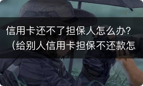 信用卡还不了担保人怎么办？（给别人信用卡担保不还款怎么办）