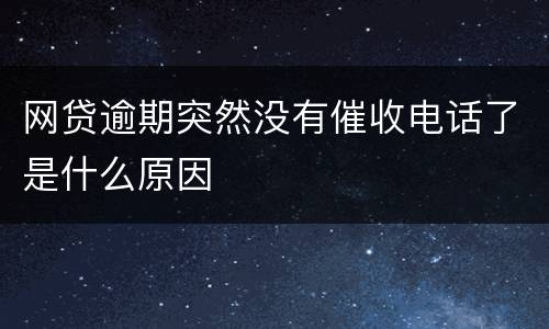 网贷逾期突然没有催收电话了是什么原因