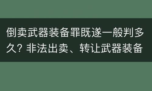 倒卖武器装备罪既遂一般判多久? 非法出卖、转让武器装备罪