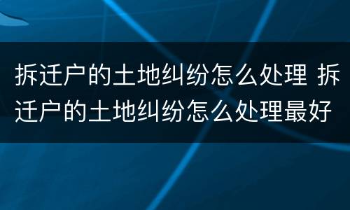 拆迁户的土地纠纷怎么处理 拆迁户的土地纠纷怎么处理最好