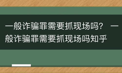一般诈骗罪需要抓现场吗？ 一般诈骗罪需要抓现场吗知乎