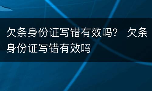 欠条身份证写错有效吗？ 欠条身份证写错有效吗