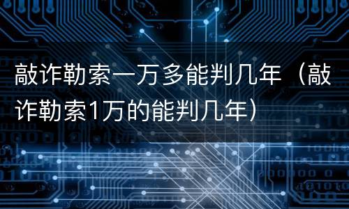 敲诈勒索一万多能判几年（敲诈勒索1万的能判几年）