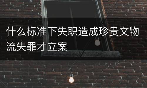 什么标准下失职造成珍贵文物流失罪才立案