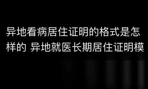 异地看病居住证明的格式是怎样的 异地就医长期居住证明模板