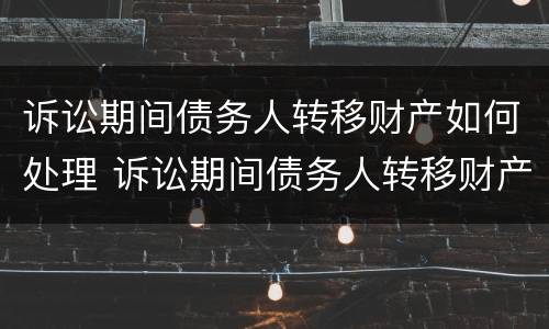 诉讼期间债务人转移财产如何处理 诉讼期间债务人转移财产如何处理案件