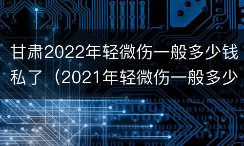 甘肃2022年轻微伤一般多少钱私了（2021年轻微伤一般多少钱私了）