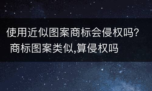 使用近似图案商标会侵权吗？ 商标图案类似,算侵权吗