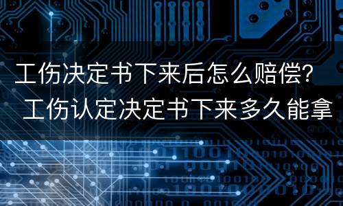 工伤决定书下来后怎么赔偿？ 工伤认定决定书下来多久能拿到赔偿