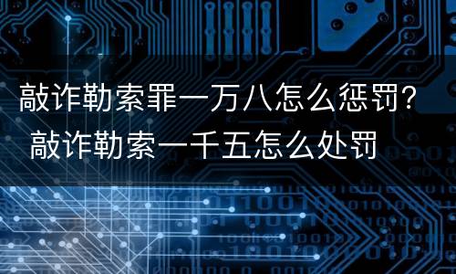 敲诈勒索罪一万八怎么惩罚？ 敲诈勒索一千五怎么处罚