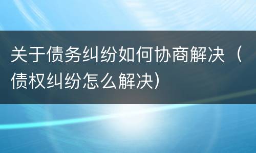 关于债务纠纷如何协商解决（债权纠纷怎么解决）