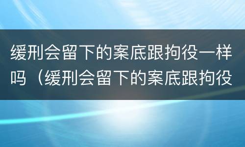 缓刑会留下的案底跟拘役一样吗（缓刑会留下的案底跟拘役一样吗）