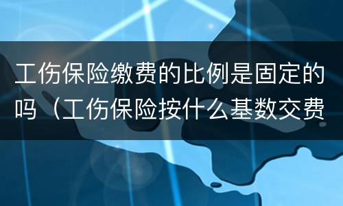 工伤保险缴费的比例是固定的吗（工伤保险按什么基数交费）