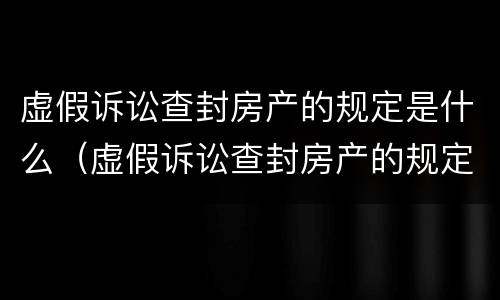 虚假诉讼查封房产的规定是什么（虚假诉讼查封房产的规定是什么法律）