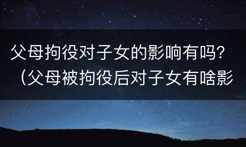 父母拘役对子女的影响有吗？（父母被拘役后对子女有啥影响）