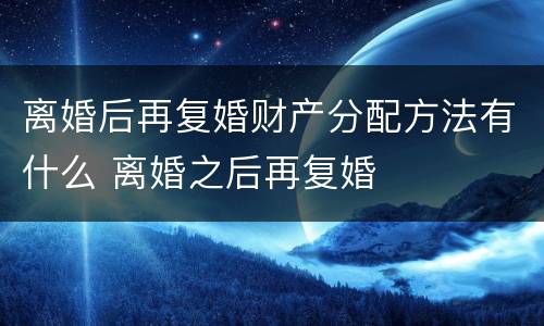 离婚后再复婚财产分配方法有什么 离婚之后再复婚