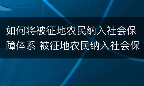 如何将被征地农民纳入社会保障体系 被征地农民纳入社会保障体系政策