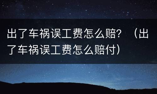 出了车祸误工费怎么赔？（出了车祸误工费怎么赔付）
