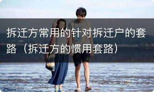 拆迁方常用的针对拆迁户的套路（拆迁方的惯用套路）