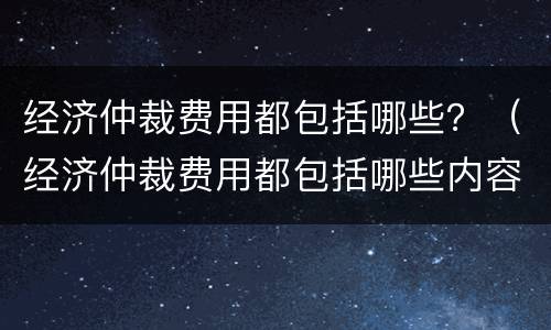 经济仲裁费用都包括哪些？（经济仲裁费用都包括哪些内容）