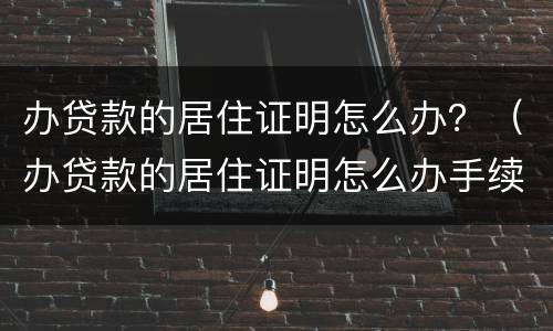 办贷款的居住证明怎么办？（办贷款的居住证明怎么办手续）