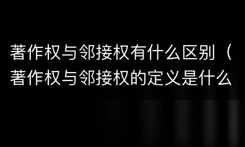 著作权与邻接权有什么区别（著作权与邻接权的定义是什么）