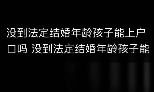 没到法定结婚年龄孩子能上户口吗 没到法定结婚年龄孩子能上户口吗