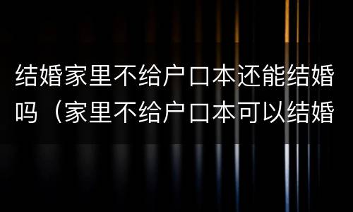 结婚家里不给户口本还能结婚吗（家里不给户口本可以结婚吗）