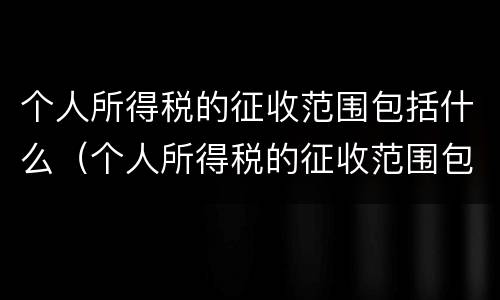 个人所得税的征收范围包括什么（个人所得税的征收范围包括什么内容）