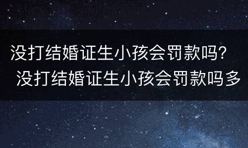 没打结婚证生小孩会罚款吗？ 没打结婚证生小孩会罚款吗多少钱
