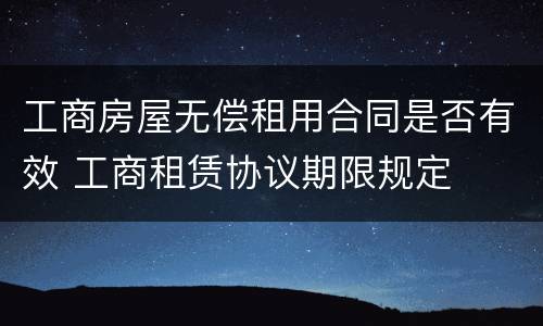 工商房屋无偿租用合同是否有效 工商租赁协议期限规定