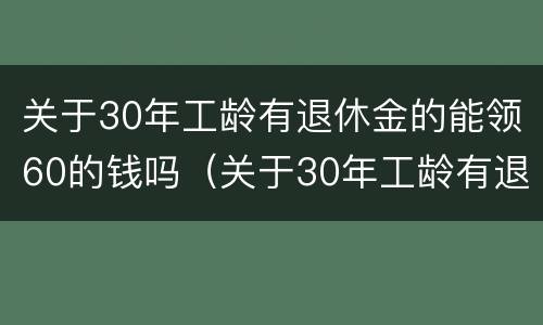 关于30年工龄有退休金的能领60的钱吗（关于30年工龄有退休金的能领60的钱吗怎么算）