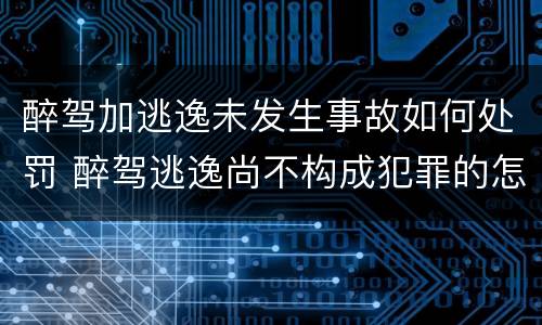 醉驾加逃逸未发生事故如何处罚 醉驾逃逸尚不构成犯罪的怎么判