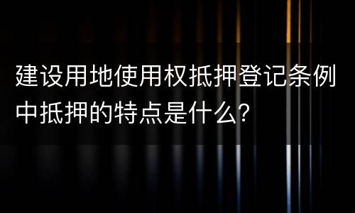 建设用地使用权抵押登记条例中抵押的特点是什么？
