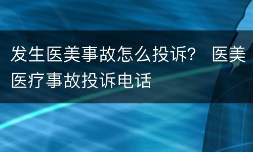 发生医美事故怎么投诉？ 医美医疗事故投诉电话