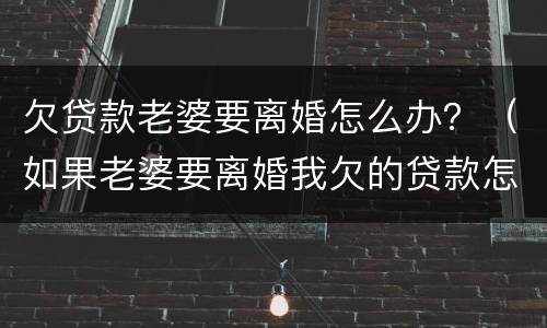 欠贷款老婆要离婚怎么办？（如果老婆要离婚我欠的贷款怎么办）