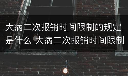 大病二次报销时间限制的规定是什么 大病二次报销时间限制的规定是什么意思