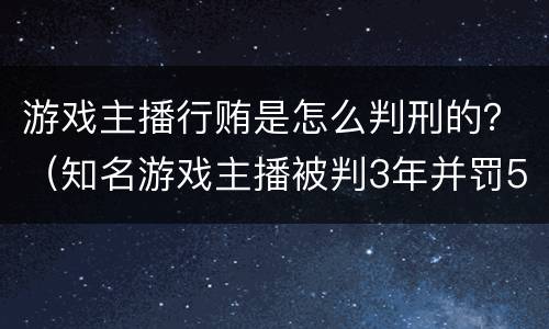 游戏主播行贿是怎么判刑的？（知名游戏主播被判3年并罚5万）