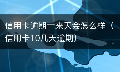 信用卡逾期十来天会怎么样（信用卡10几天逾期）