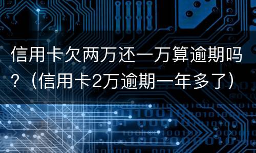 信用卡欠两万还一万算逾期吗?（信用卡2万逾期一年多了）