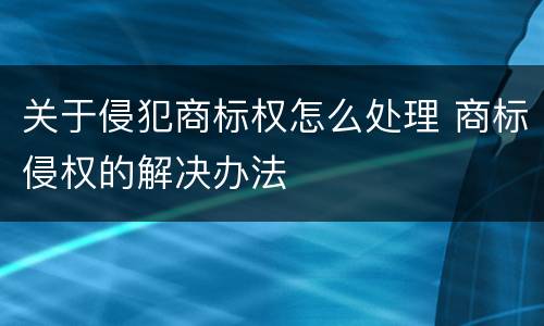 关于侵犯商标权怎么处理 商标侵权的解决办法