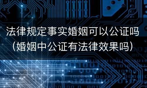 法律规定事实婚姻可以公证吗（婚姻中公证有法律效果吗）