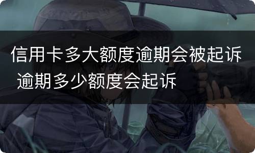 信用卡多大额度逾期会被起诉 逾期多少额度会起诉