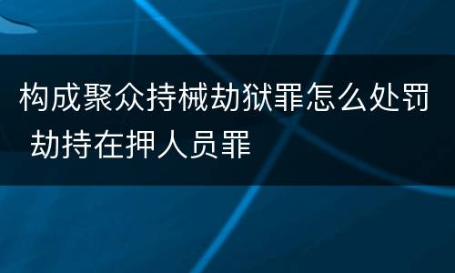 构成聚众持械劫狱罪怎么处罚 劫持在押人员罪