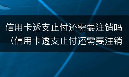 信用卡透支止付还需要注销吗（信用卡透支止付还需要注销吗怎么办）
