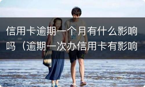 信用卡逾期一个月有什么影响吗（逾期一次办信用卡有影响吗）